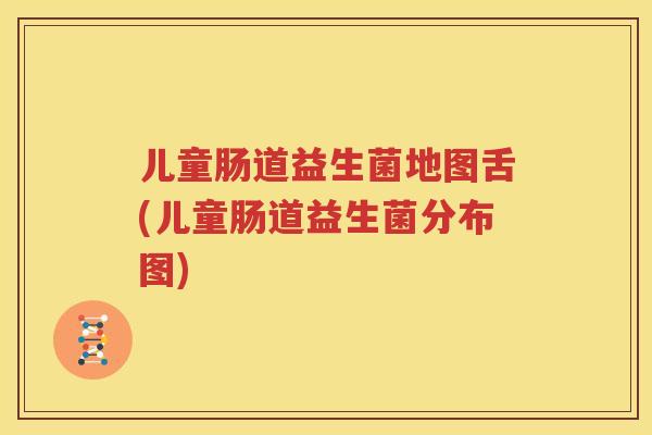 儿童肠道益生菌地图舌(儿童肠道益生菌分布图)