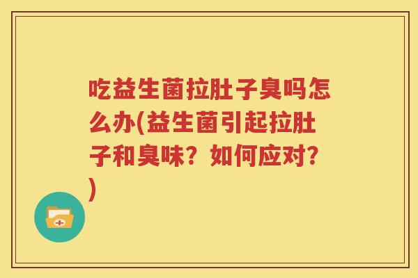 吃益生菌拉肚子臭吗怎么办(益生菌引起拉肚子和臭味？如何应对？)