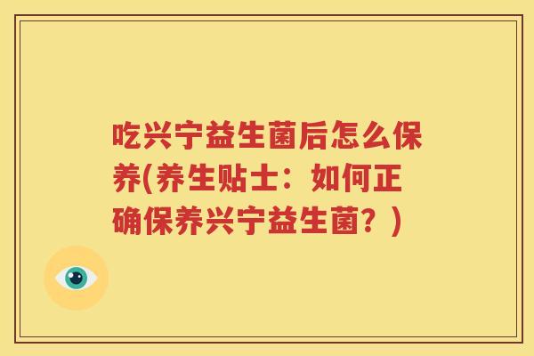 吃兴宁益生菌后怎么保养(养生贴士：如何正确保养兴宁益生菌？)