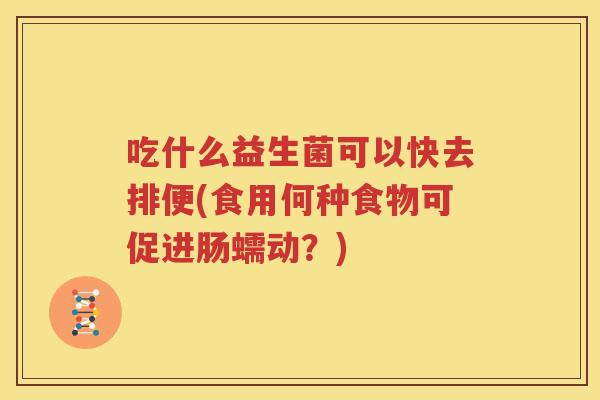 吃什么益生菌可以快去排便(食用何种食物可促进肠蠕动？)