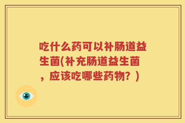 吃什么药可以补肠道益生菌(补充肠道益生菌，应该吃哪些药物？)