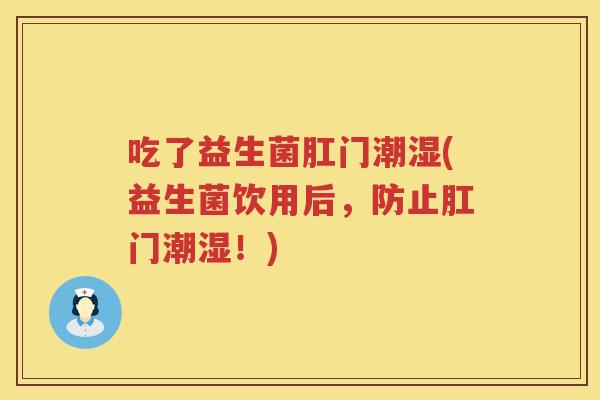 吃了益生菌肛门潮湿(益生菌饮用后，防止肛门潮湿！)