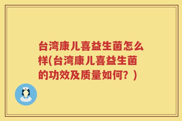 台湾康儿喜益生菌怎么样(台湾康儿喜益生菌的功效及质量如何？)