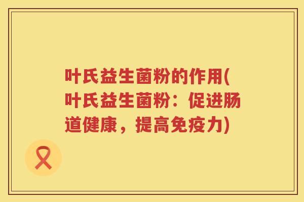 叶氏益生菌粉的作用(叶氏益生菌粉：促进肠道健康，提高免疫力)