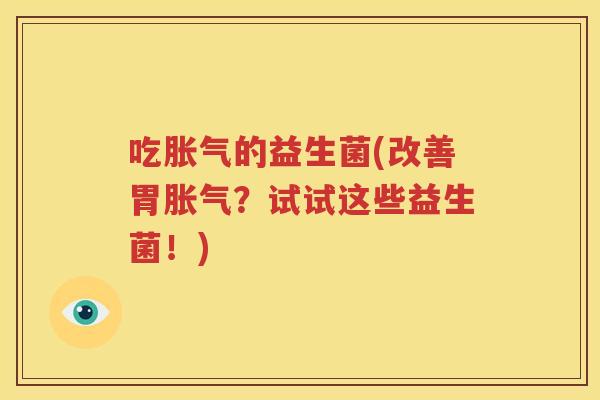 吃胀气的益生菌(改善胃胀气？试试这些益生菌！)