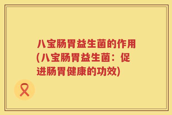 八宝肠胃益生菌的作用(八宝肠胃益生菌：促进肠胃健康的功效)