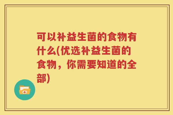 可以补益生菌的食物有什么(优选补益生菌的食物，你需要知道的全部)