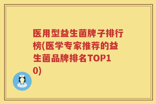 医用型益生菌牌子排行榜(医学专家推荐的益生菌品牌排名TOP10)