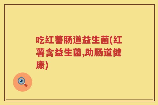 吃红薯肠道益生菌(红薯含益生菌,助肠道健康)