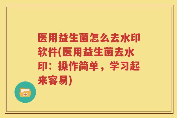 医用益生菌怎么去水印软件(医用益生菌去水印：操作简单，学习起来容易)