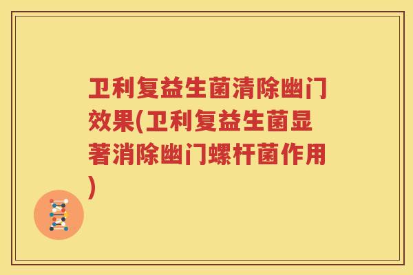 卫利复益生菌清除幽门效果(卫利复益生菌显著消除幽门螺杆菌作用)