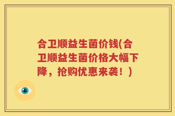 合卫顺益生菌价钱(合卫顺益生菌价格大幅下降，抢购优惠来袭！)