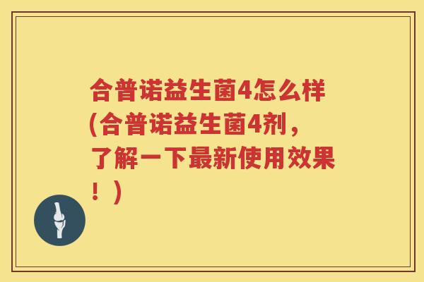 合普诺益生菌4怎么样(合普诺益生菌4剂，了解一下最新使用效果！)