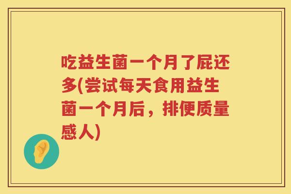 吃益生菌一个月了屁还多(尝试每天食用益生菌一个月后，排便质量感人)