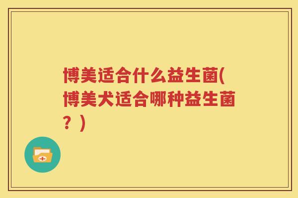 博美适合什么益生菌(博美犬适合哪种益生菌？)
