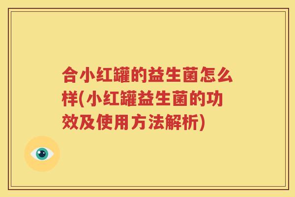 合小红罐的益生菌怎么样(小红罐益生菌的功效及使用方法解析)