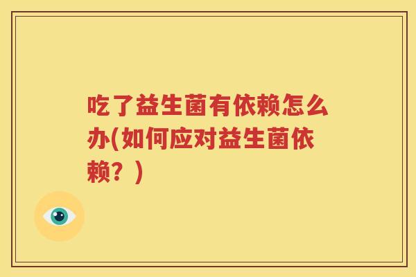 吃了益生菌有依赖怎么办(如何应对益生菌依赖？)