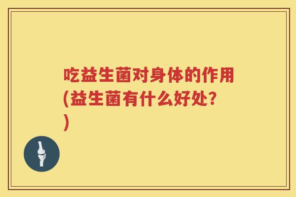 吃益生菌对身体的作用(益生菌有什么好处？)