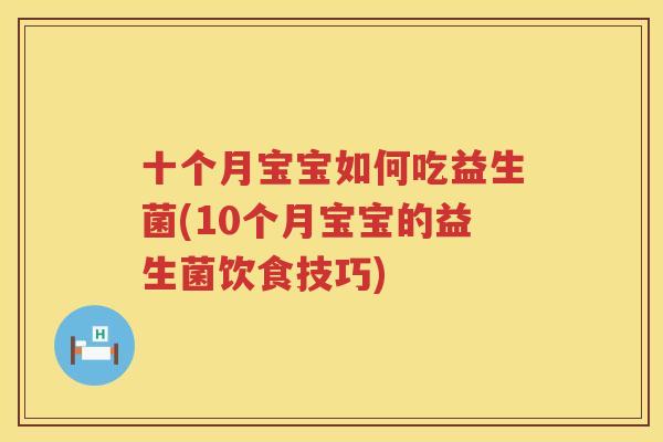 十个月宝宝如何吃益生菌(10个月宝宝的益生菌饮食技巧)