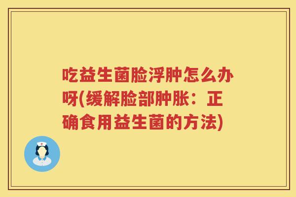 吃益生菌脸浮肿怎么办呀(缓解脸部肿胀：正确食用益生菌的方法)