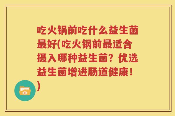 吃火锅前吃什么益生菌最好(吃火锅前最适合摄入哪种益生菌？优选益生菌增进肠道健康！)