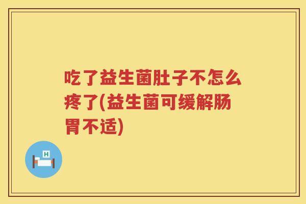 吃了益生菌肚子不怎么疼了(益生菌可缓解肠胃不适)