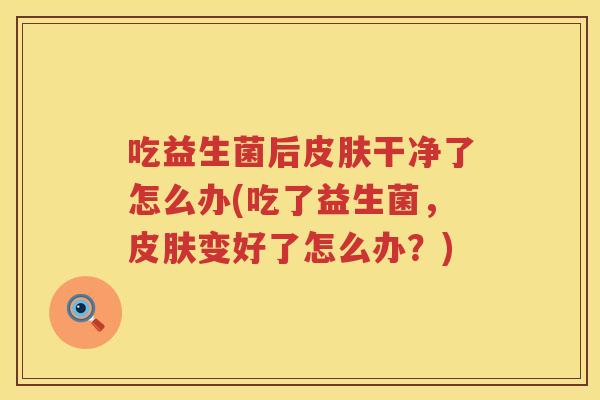 吃益生菌后皮肤干净了怎么办(吃了益生菌，皮肤变好了怎么办？)