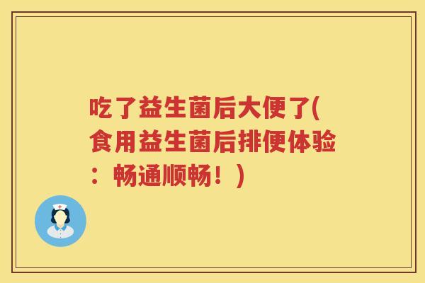 吃了益生菌后大便了(食用益生菌后排便体验：畅通顺畅！)