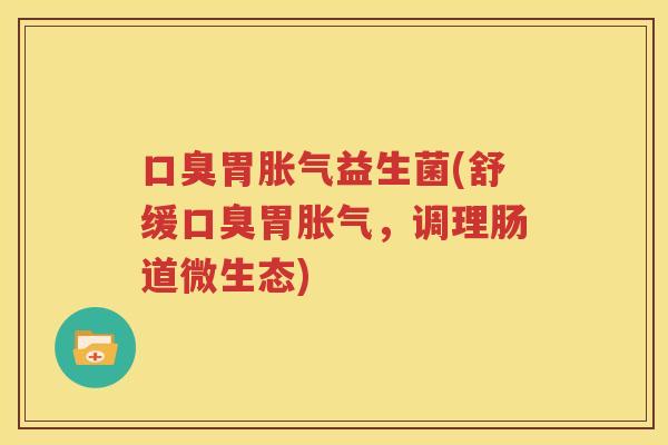 口臭胃胀气益生菌(舒缓口臭胃胀气，调理肠道微生态)