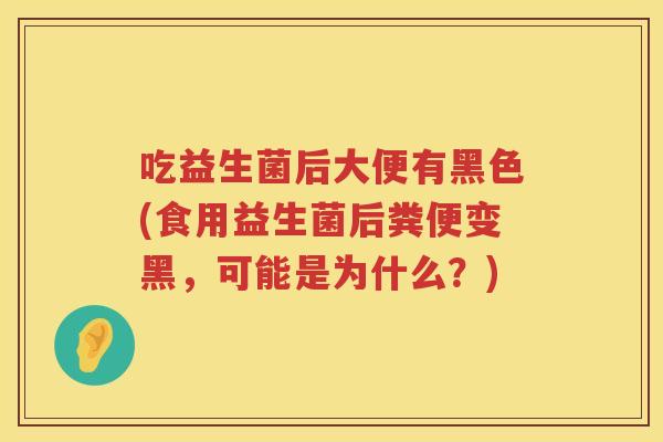 吃益生菌后大便有黑色(食用益生菌后粪便变黑，可能是为什么？)