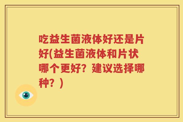 吃益生菌液体好还是片好(益生菌液体和片状哪个更好？建议选择哪种？)