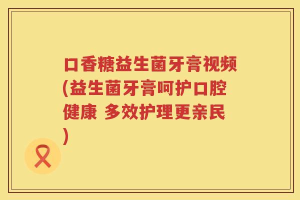 口香糖益生菌牙膏视频(益生菌牙膏呵护口腔健康 多效护理更亲民)