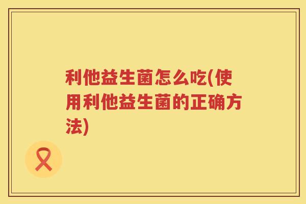 利他益生菌怎么吃(使用利他益生菌的正确方法)