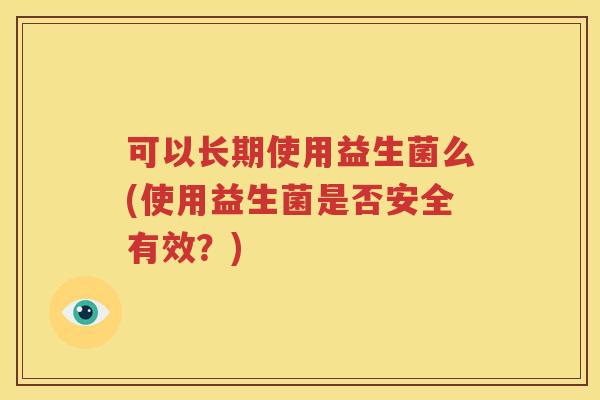 可以长期使用益生菌么(使用益生菌是否安全有效？)