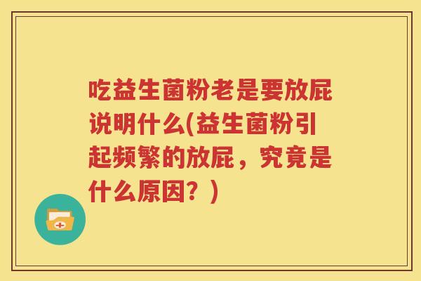 吃益生菌粉老是要放屁说明什么(益生菌粉引起频繁的放屁，究竟是什么原因？)