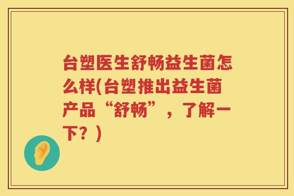 台塑医生舒畅益生菌怎么样(台塑推出益生菌产品“舒畅”，了解一下？)