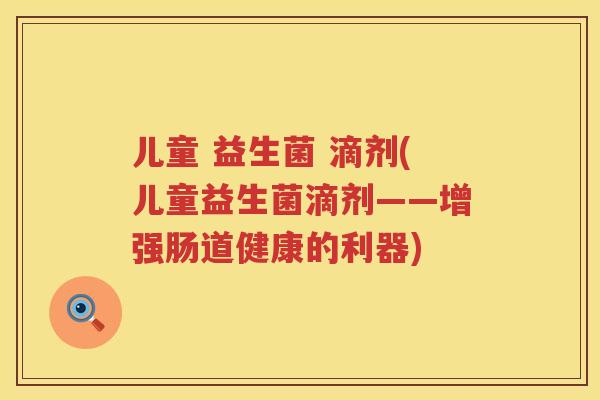 儿童 益生菌 滴剂(儿童益生菌滴剂——增强肠道健康的利器)