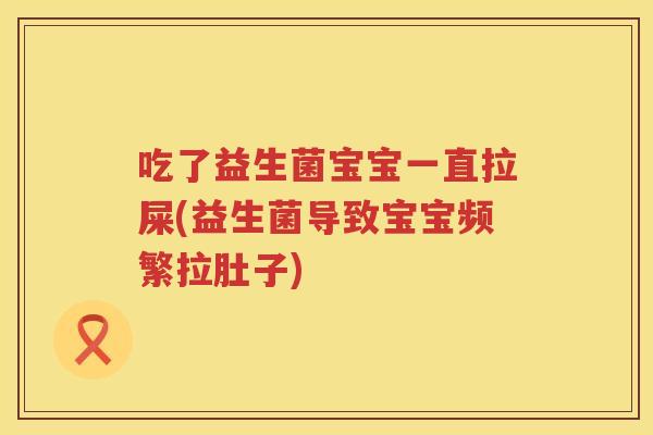 吃了益生菌宝宝一直拉屎(益生菌导致宝宝频繁拉肚子)