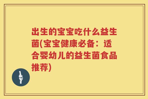 出生的宝宝吃什么益生菌(宝宝健康必备：适合婴幼儿的益生菌食品推荐)