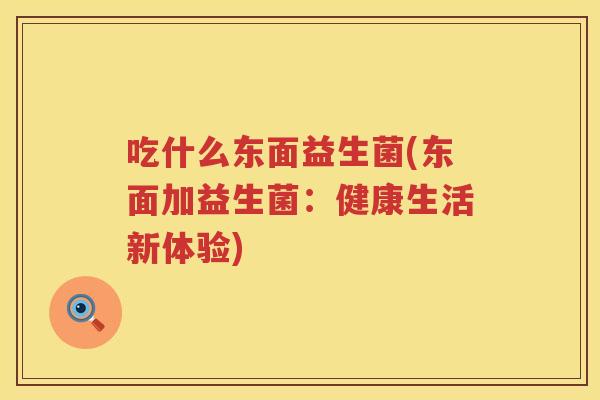 吃什么东面益生菌(东面加益生菌：健康生活新体验)