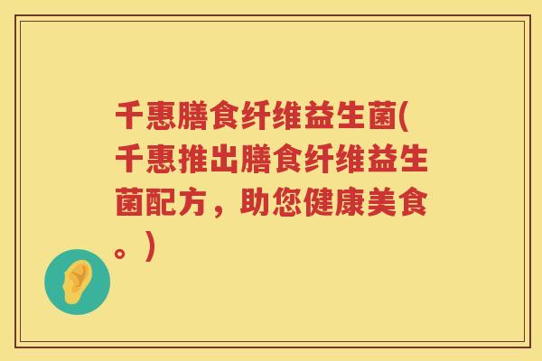 千惠膳食纤维益生菌(千惠推出膳食纤维益生菌配方，助您健康美食。)