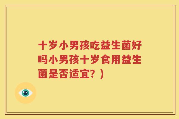 十岁小男孩吃益生菌好吗小男孩十岁食用益生菌是否适宜？)