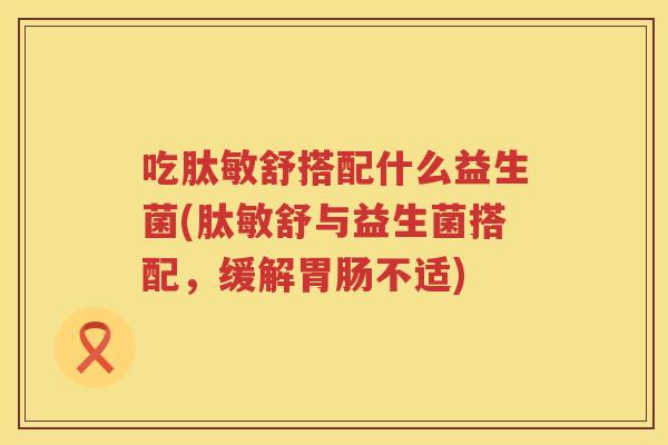 吃肽敏舒搭配什么益生菌(肽敏舒与益生菌搭配，缓解胃肠不适)