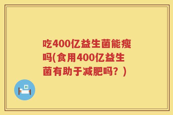 吃400亿益生菌能瘦吗(食用400亿益生菌有助于减肥吗？)