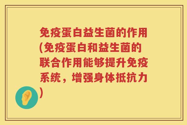 免疫蛋白益生菌的作用(免疫蛋白和益生菌的联合作用能够提升免疫系统，增强身体抵抗力)