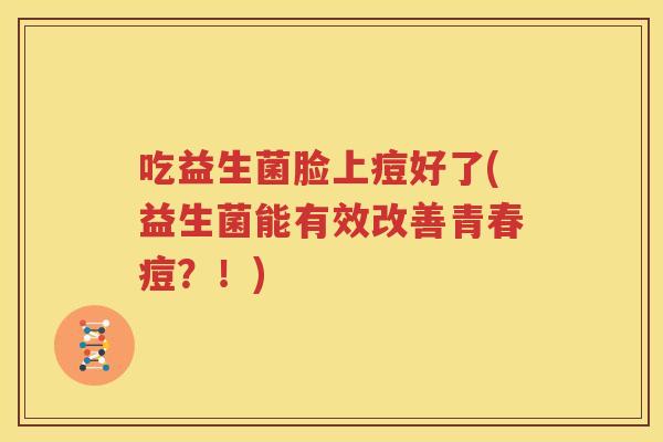 吃益生菌脸上痘好了(益生菌能有效改善青春痘？！)