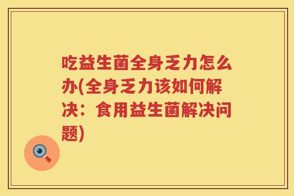 吃益生菌全身乏力怎么办(全身乏力该如何解决：食用益生菌解决问题)