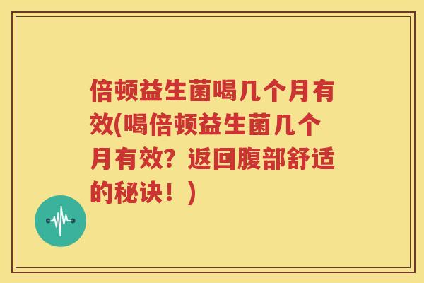 倍顿益生菌喝几个月有效(喝倍顿益生菌几个月有效？返回腹部舒适的秘诀！)