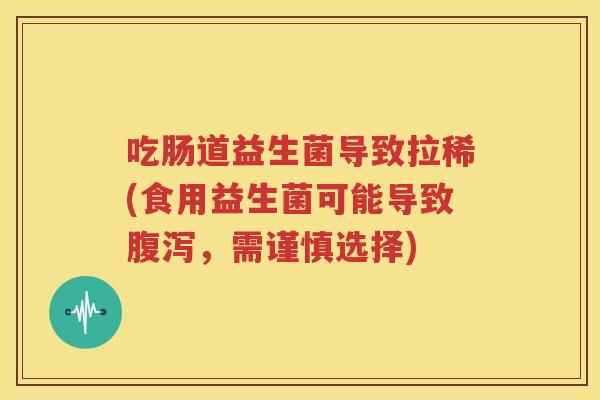 吃肠道益生菌导致拉稀(食用益生菌可能导致腹泻，需谨慎选择)