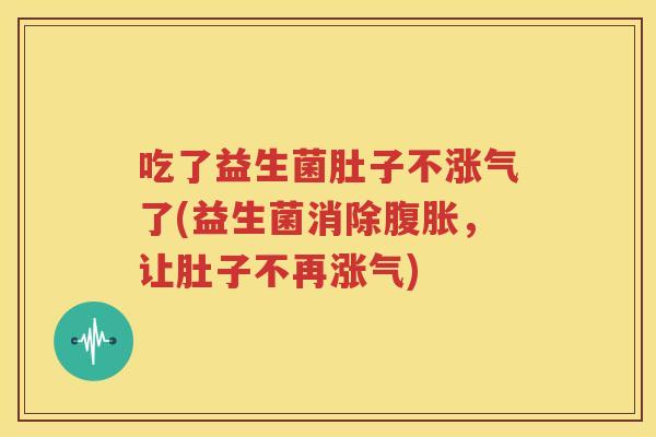 吃了益生菌肚子不涨气了(益生菌消除腹胀，让肚子不再涨气)